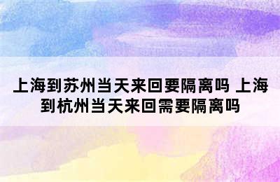 上海到苏州当天来回要隔离吗 上海到杭州当天来回需要隔离吗